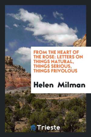 From the Heart of the Rose: Letters on Things Natural, Things Serious, Things Frivolous de Helen Milman