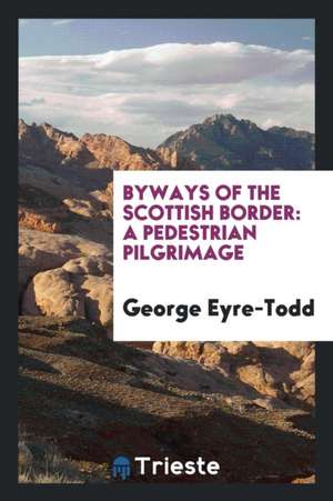 Byways of the Scottish Border: A Pedestrian Pilgrimage de George Eyre-Todd