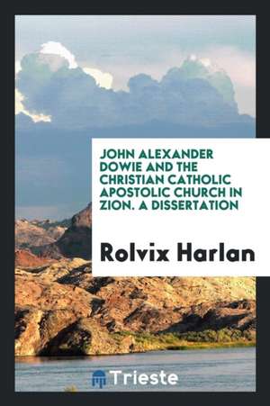 John Alexander Dowie and the Christian Catholic Apostolic Church in Zion de Rolvix Harlan