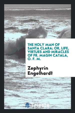 The Holy Man of Santa Clara; Or, Life, Virtues and Miracles of Fr. Magin Catala, O. F. M. de Zephyrin Engelhardt