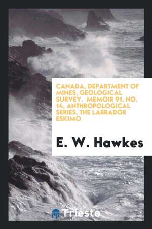 Canada, Department of Mines, Geological Survey. Memoir 91, No. 14, Anthropological Series, the Labrador Eskimo de E. W. Hawkes