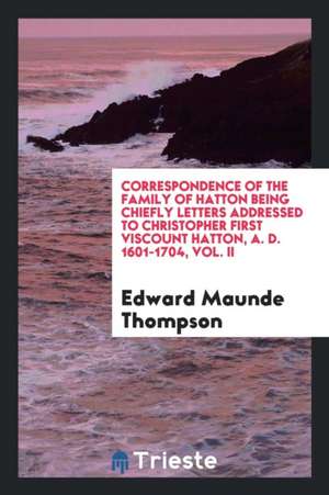 Correspondence of the Family of Hatton Being Chiefly Letters Addressed to Christopher First Viscount Hatton, A. D. 1601-1704, Vol. II de Edward Maunde Thompson