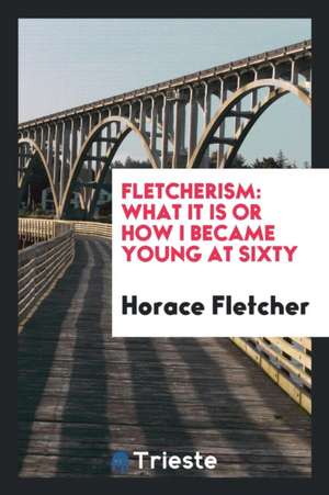 Fletcherism: What It Is or How I Became Young at Sixty de Horace Fletcher