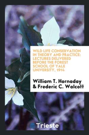 Wild Life Conservation in Theory and Practice: Lectures Delivered Before the Forest School of Yale University, 1914 de William T. Hornaday