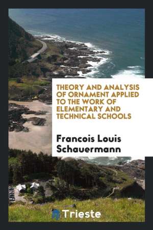 Theory and Analysis of Ornament Applied to the Work of Elementary and Technical Schools de Francois Louis Schauermann