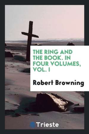 The Ring and the Book. in Four Volumes, Vol. I de Robert Browning