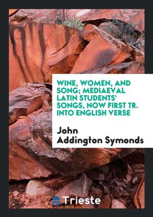 Wine, Women, and Song; Mediaeval Latin Students' Songs, Now First Tr. Into English Verse de John Addington Symonds