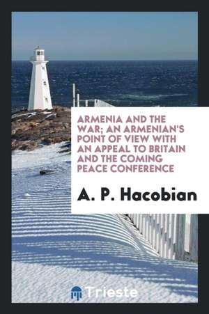 Armenia and the War; An Armenian's Point of View with an Appeal to Britain and the Coming Peace Conference de A. P. Hacobian