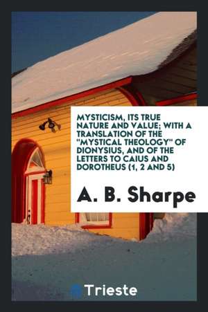 Mysticism, Its True Nature and Value; With a Translation of the Mystical Theology of Dionysius, and of the Letters to Caius and Dorotheus (1, 2 and 5) de A. B. Sharpe