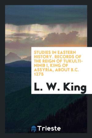 Studies in Eastern History. Records of the Reign of Tukulti-Ninib I, King of Assyria, about B.C. 1275 de L. W. King