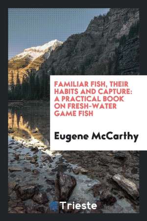 Familiar Fish, Their Habits and Capture: A Practical Book on Fresh-Water Game Fish de Eugene McCarthy