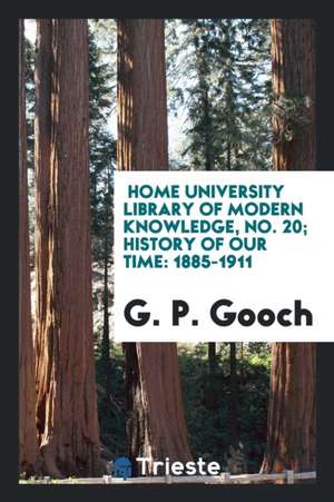 Home University Library of Modern Knowledge, No. 20; History of Our Time: 1885-1911 de G. P. Gooch