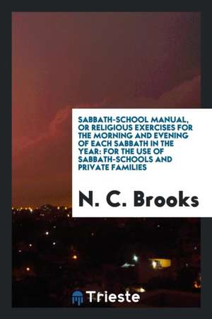 Sabbath-School Manual, or Religious Exercises for the Morning and Evening of Each Sabbath in the Year: For the Use of Sabbath-Schools and Private Fami de N. C. Brooks