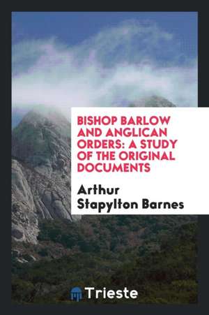 Bishop Barlow and Anglican Orders: A Study of the Original Documents de Arthur Stapylton Barnes