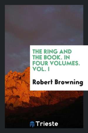 The Ring and the Book. in Four Volumes. Vol. I de Robert Browning