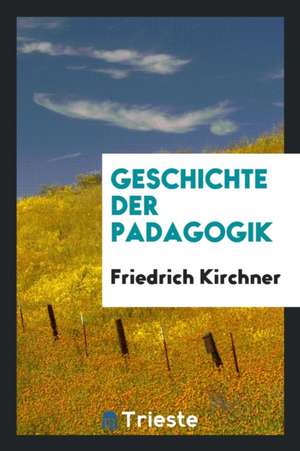 Geschichte Der Padagogik de Friedrich Kirchner