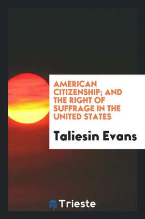 American Citizenship; And the Right of Suffrage in the United States de Taliesin Evans