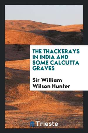 The Thackerays in India and Some Calcutta Graves de Sir William Wilson Hunter