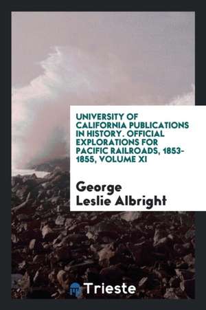 University of California Publications in History. Official Explorations for Pacific Railroads, 1853-1855, Volume XI de George Leslie Albright