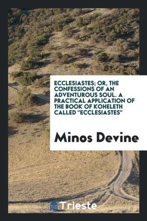 Ecclesiastes; Or, the Confessions of an Adventurous Soul. a Practical Application of the Book of Koheleth Called Ecclesiastes de Minos Devine
