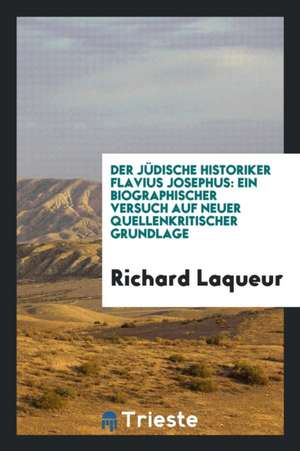 Der Jüdische Historiker Flavius Josephus: Ein Biographischer Versuch Auf Neuer Quellenkritischer Grundlage de Richard Laqueur