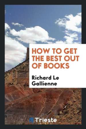 How to Get the Best Out of Books de Richard Le Gallienne