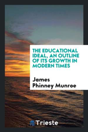 The Educational Ideal, an Outline of Its Growth in Modern Times de James Phinney Munroe