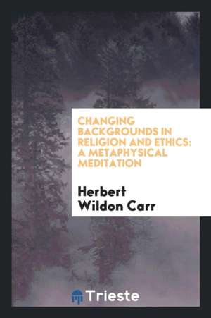 Changing Backgrounds in Religion and Ethics: A Metaphysical Meditation de Herbert Wildon Carr
