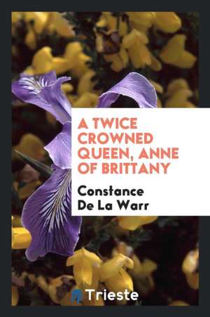 A Twice Crowned Queen, Anne of Brittany de Constance De La Warr