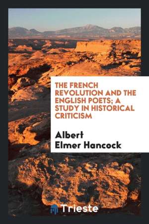 The French Revolution and the English Poets; A Study in Historical Criticism de Albert Elmer Hancock