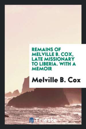 Remains of Melville B. Cox, Late Missionary to Liberia. with a Memoir de Melville B. Cox