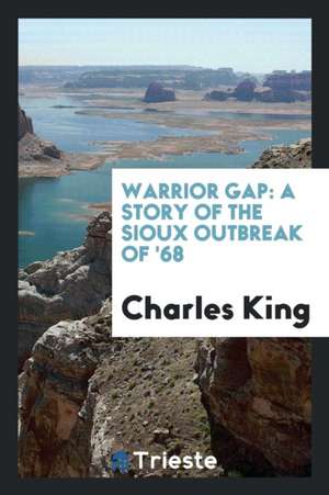 Warrior Gap: A Story of the Sioux Outbreak of '68 de Charles King