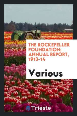 The Rockefeller Foundation; Annual Report, 1913-14 de Various