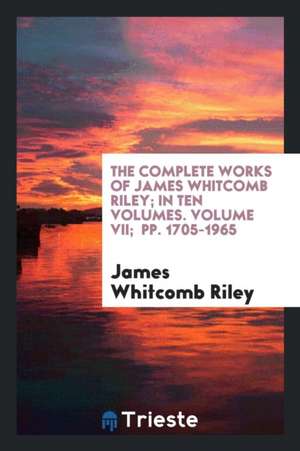 The Complete Works of James Whitcomb Riley; In Ten Volumes. Volume VII; Pp. 1705-1965 de James Whitcomb Riley