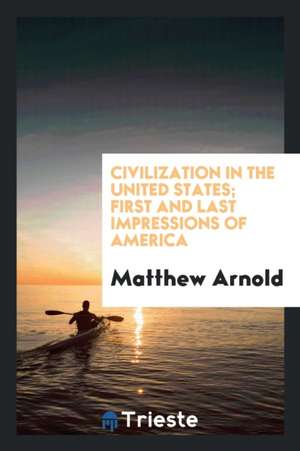 Civilization in the United States; First and Last Impressions of America de Matthew Arnold