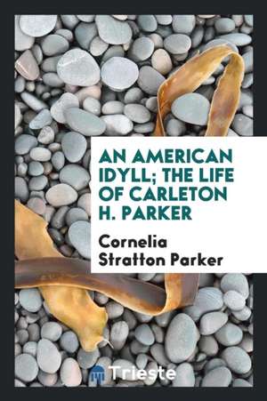 An American Idyll; The Life of Carleton H. Parker de Cornelia Stratton Parker