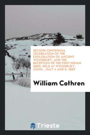 Second Centennial Celebration of the Exploration of Ancient Woodbury, and the Reception of the First Indian Deed, Held at Woodbury, Conn., July 4 and de William Cothren