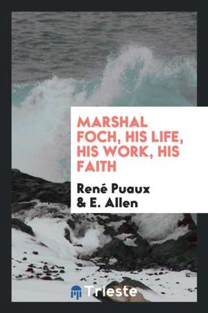 Marshal Foch, His Life, His Work, His Faith de Rene Puaux