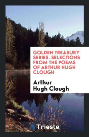 Golden Treasury Series. Selections from the Poems of Arthur Hugh Clough de Arthur Hugh Clough