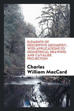 Elements of Descriptive Geometry, with Applications to Isometrical Drawing and Cavalier Projection de Charles William Maccord