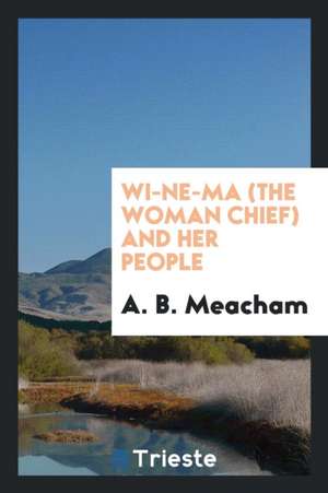 Wi-Ne-Ma (the Woman Chief) and Her People. de A. B. Meacham