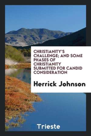 Christianity's Challenge; And Some Phases of Christianity Submitted for Candid Consideration de Herrick Johnson