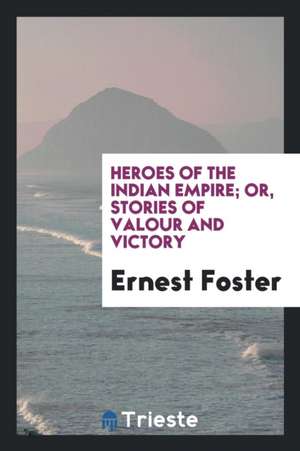 Heroes of the Indian Empire; Or, Stories of Valour and Victory de Ernest Foster