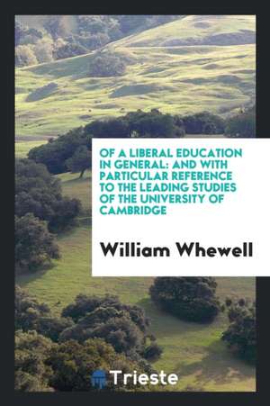 Of a Liberal Education in General: And with Particular Reference to the Leading Studies of the University of Cambridge de Rev William Whewell