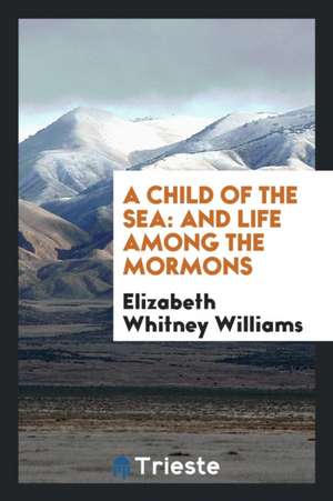 A Child of the Sea: And Life Among the Mormons de Elizabeth Whitney Williams