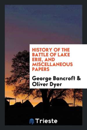 History of the Battle of Lake Erie, and Miscellaneous Papers de George Bancroft