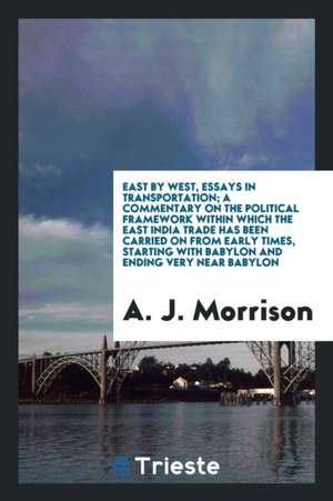 East by West, Essays in Transportation; A Commentary on the Political Framework Within Which the East India Trade Has Been Carried on from Early Times de A. J. Morrison