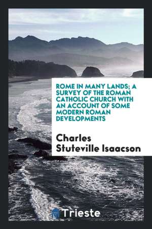 Rome in Many Lands; A Survey of the Roman Catholic Church with an Account of Some Modern Roman Developments de Charles Stuteville Isaacson