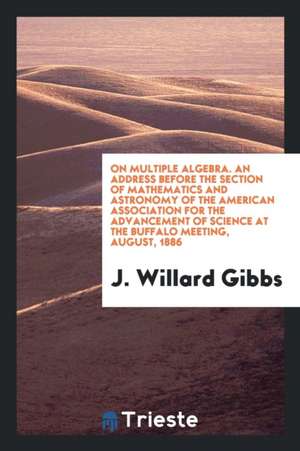 On Multiple Algebra. an Address Before the Section of Mathematics and Astronomy of the American Association for the Advancement of Science at the Buff de J. Willard Gibbs