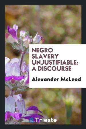 Negro Slavery Unjustifiable [microform]: A Discourse de Alexander Mcleod